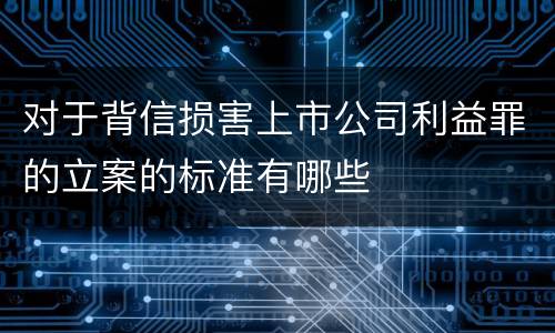对于背信损害上市公司利益罪的立案的标准有哪些