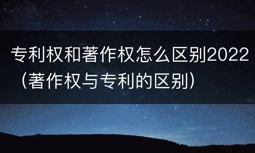 专利权和著作权怎么区别2022（著作权与专利的区别）