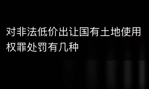 对非法低价出让国有土地使用权罪处罚有几种