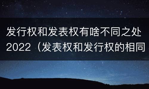 发行权和发表权有啥不同之处2022（发表权和发行权的相同点）