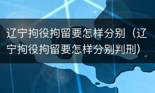 辽宁拘役拘留要怎样分别（辽宁拘役拘留要怎样分别判刑）