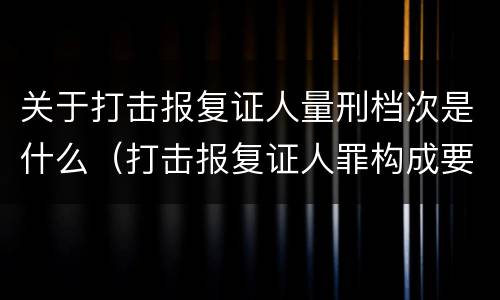 关于打击报复证人量刑档次是什么（打击报复证人罪构成要件）