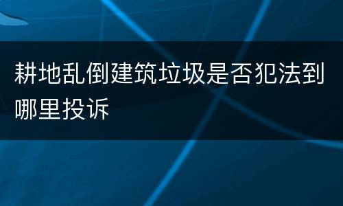 耕地乱倒建筑垃圾是否犯法到哪里投诉