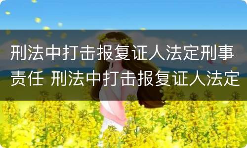 刑法中打击报复证人法定刑事责任 刑法中打击报复证人法定刑事责任主体