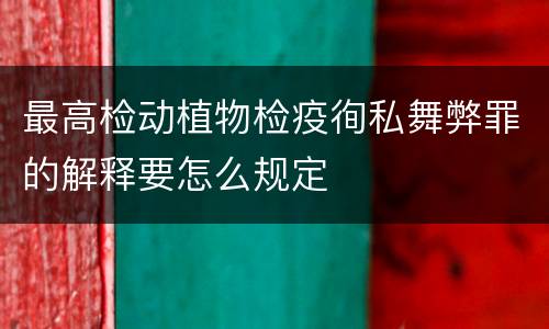 最高检动植物检疫徇私舞弊罪的解释要怎么规定