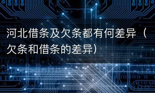 河北借条及欠条都有何差异（欠条和借条的差异）