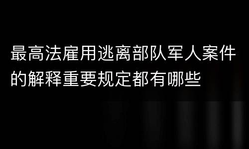 最高法雇用逃离部队军人案件的解释重要规定都有哪些