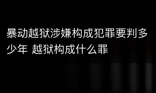 暴动越狱涉嫌构成犯罪要判多少年 越狱构成什么罪
