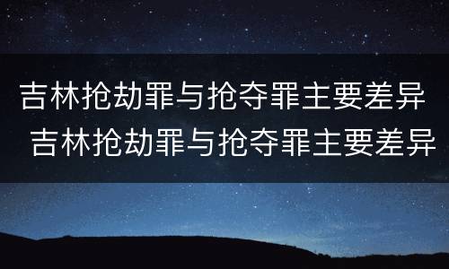 吉林抢劫罪与抢夺罪主要差异 吉林抢劫罪与抢夺罪主要差异在于