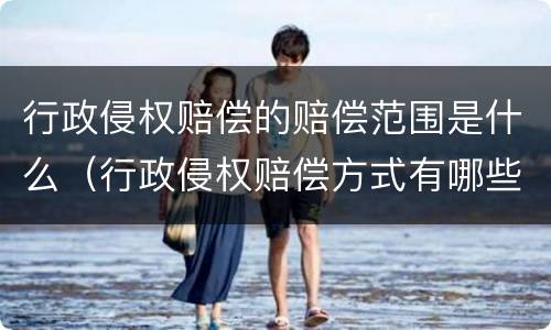 行政侵权赔偿的赔偿范围是什么（行政侵权赔偿方式有哪些）
