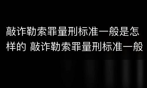 敲诈勒索罪量刑标准一般是怎样的 敲诈勒索罪量刑标准一般是怎样的案例