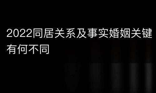 2022同居关系及事实婚姻关键有何不同