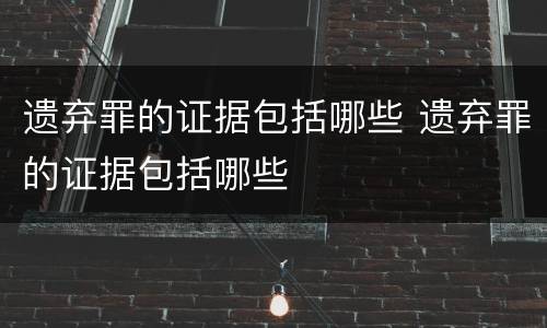遗弃罪的证据包括哪些 遗弃罪的证据包括哪些