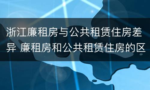 浙江廉租房与公共租赁住房差异 廉租房和公共租赁住房的区别
