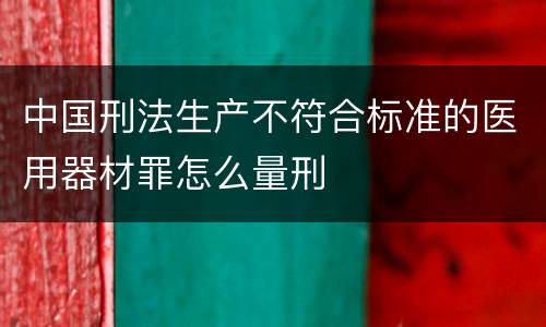 中国刑法生产不符合标准的医用器材罪怎么量刑