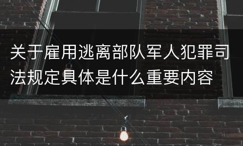 关于雇用逃离部队军人犯罪司法规定具体是什么重要内容