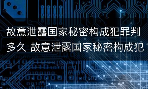 故意泄露国家秘密构成犯罪判多久 故意泄露国家秘密构成犯罪判多久