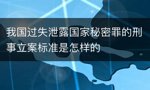 我国过失泄露国家秘密罪的刑事立案标准是怎样的