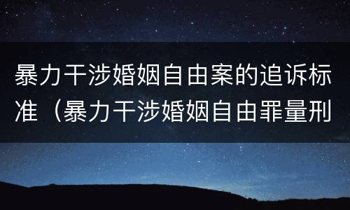 暴力干涉婚姻自由案的追诉标准（暴力干涉婚姻自由罪量刑）