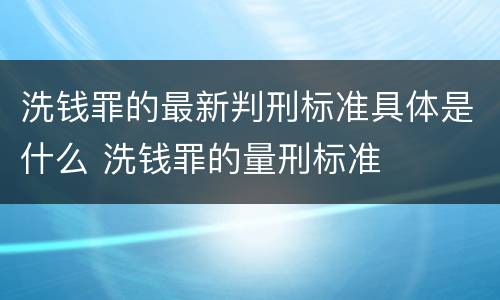 洗钱罪的最新判刑标准具体是什么 洗钱罪的量刑标准