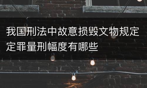 我国刑法中故意损毁文物规定定罪量刑幅度有哪些