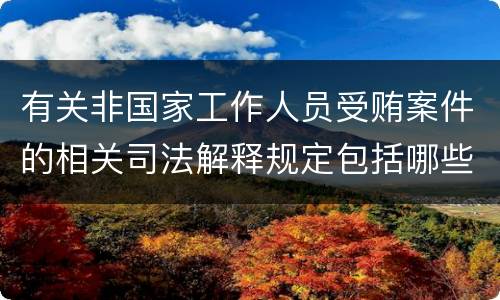 有关非国家工作人员受贿案件的相关司法解释规定包括哪些内容