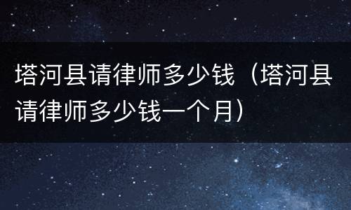 塔河县请律师多少钱（塔河县请律师多少钱一个月）