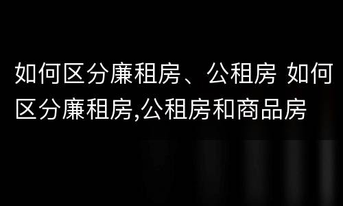 如何区分廉租房、公租房 如何区分廉租房,公租房和商品房