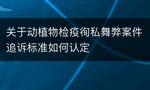 关于动植物检疫徇私舞弊案件追诉标准如何认定