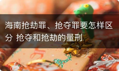 海南抢劫罪、抢夺罪要怎样区分 抢夺和抢劫的量刑