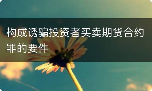 构成诱骗投资者买卖期货合约罪的要件