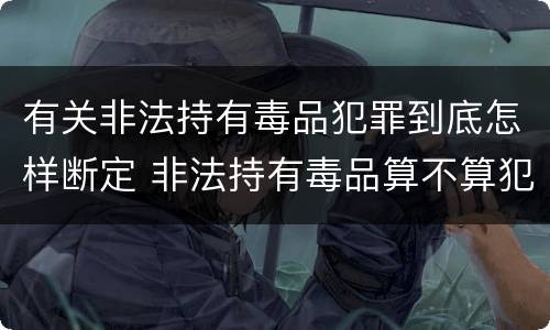 有关非法持有毒品犯罪到底怎样断定 非法持有毒品算不算犯罪