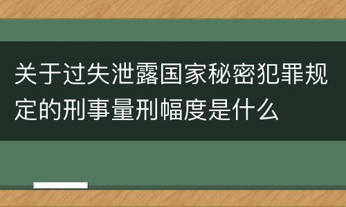 关于过失泄露国家秘密犯罪规定的刑事量刑幅度是什么