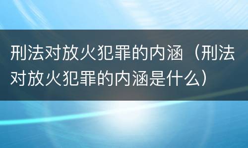 刑法对放火犯罪的内涵（刑法对放火犯罪的内涵是什么）