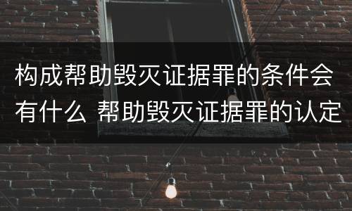 构成帮助毁灭证据罪的条件会有什么 帮助毁灭证据罪的认定