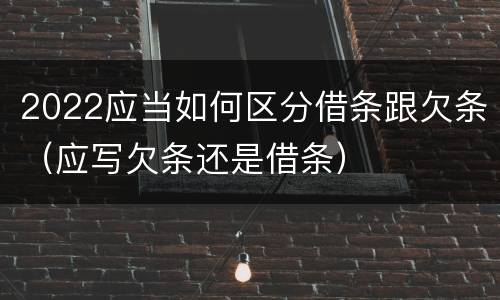 2022应当如何区分借条跟欠条（应写欠条还是借条）