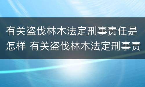 有关盗伐林木法定刑事责任是怎样 有关盗伐林木法定刑事责任是怎样划分的