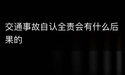 交通事故自认全责会有什么后果的