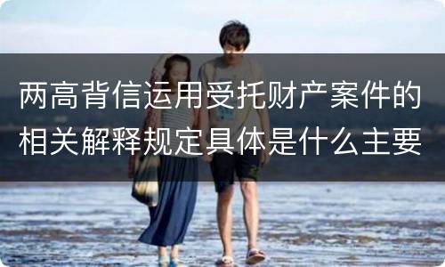 两高背信运用受托财产案件的相关解释规定具体是什么主要内容