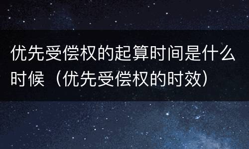 优先受偿权的起算时间是什么时候（优先受偿权的时效）