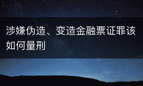 涉嫌伪造、变造金融票证罪该如何量刑