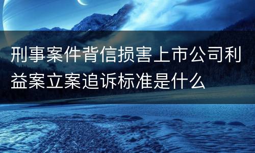 刑事案件背信损害上市公司利益案立案追诉标准是什么