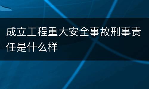 成立工程重大安全事故刑事责任是什么样