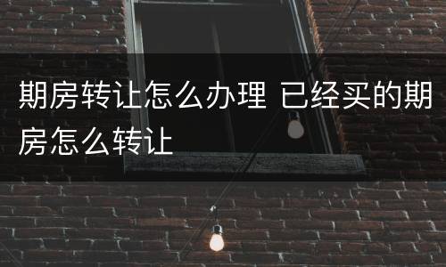 期房转让怎么办理 已经买的期房怎么转让