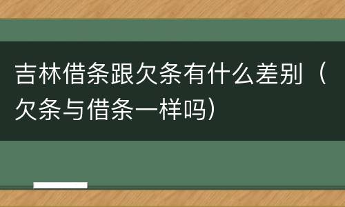 吉林借条跟欠条有什么差别（欠条与借条一样吗）