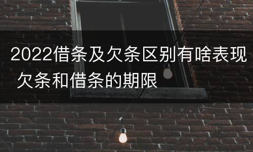 2022借条及欠条区别有啥表现 欠条和借条的期限