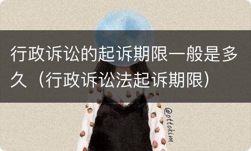行政诉讼的起诉期限一般是多久（行政诉讼法起诉期限）