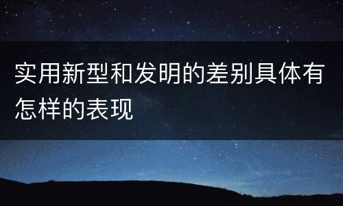 实用新型和发明的差别具体有怎样的表现