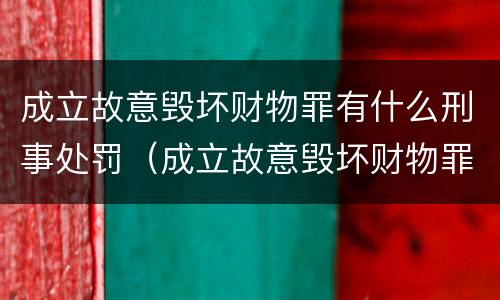 成立故意毁坏财物罪有什么刑事处罚（成立故意毁坏财物罪有什么刑事处罚吗）