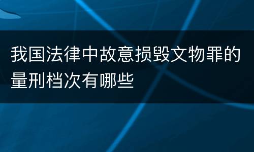 我国法律中故意损毁文物罪的量刑档次有哪些
